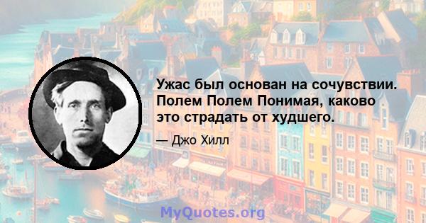 Ужас был основан на сочувствии. Полем Полем Понимая, каково это страдать от худшего.