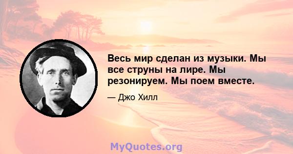 Весь мир сделан из музыки. Мы все струны на лире. Мы резонируем. Мы поем вместе.