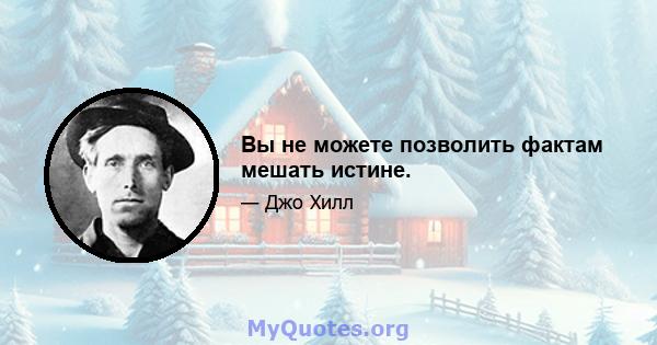 Вы не можете позволить фактам мешать истине.