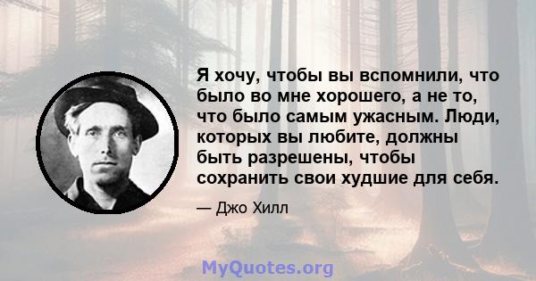 Я хочу, чтобы вы вспомнили, что было во мне хорошего, а не то, что было самым ужасным. Люди, которых вы любите, должны быть разрешены, чтобы сохранить свои худшие для себя.