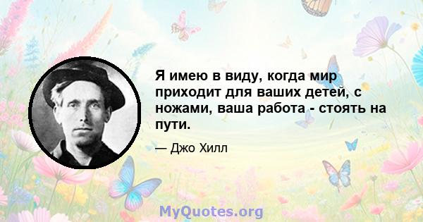 Я имею в виду, когда мир приходит для ваших детей, с ножами, ваша работа - стоять на пути.