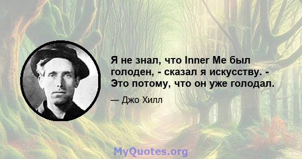 Я не знал, что Inner Me был голоден, - сказал я искусству. - Это потому, что он уже голодал.