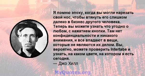 Я помню эпоху, когда вы могли нарезать свой нос, чтобы втянуть его слишком далеко в бизнес другого человека. Теперь вы можете узнать что угодно о любом, с нажатием кнопки. Там нет конфиденциальности и никакого внимания, 