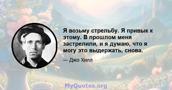 Я возьму стрельбу. Я привык к этому. В прошлом меня застрелили, и я думаю, что я могу это выдержать, снова.