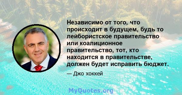 Независимо от того, что происходит в будущем, будь то лейбористское правительство или коалиционное правительство, тот, кто находится в правительстве, должен будет исправить бюджет.