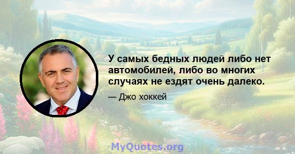 У самых бедных людей либо нет автомобилей, либо во многих случаях не ездят очень далеко.