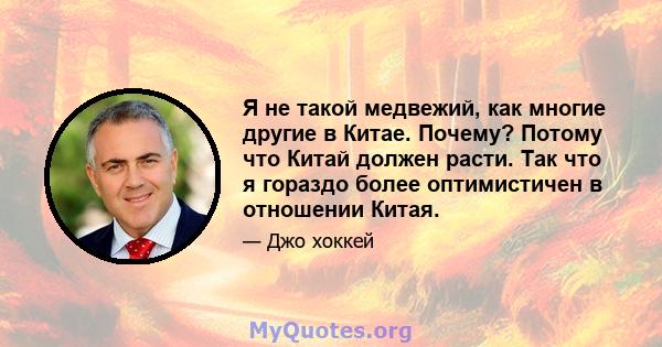 Я не такой медвежий, как многие другие в Китае. Почему? Потому что Китай должен расти. Так что я гораздо более оптимистичен в отношении Китая.