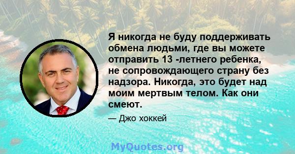 Я никогда не буду поддерживать обмена людьми, где вы можете отправить 13 -летнего ребенка, не сопровождающего страну без надзора. Никогда, это будет над моим мертвым телом. Как они смеют.