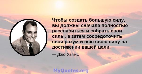 Чтобы создать большую силу, вы должны сначала полностью расслабиться и собрать свои силы, а затем сосредоточить свой разум и всю свою силу на достижении вашей цели.