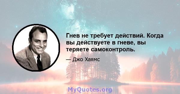 Гнев не требует действий. Когда вы действуете в гневе, вы теряете самоконтроль.