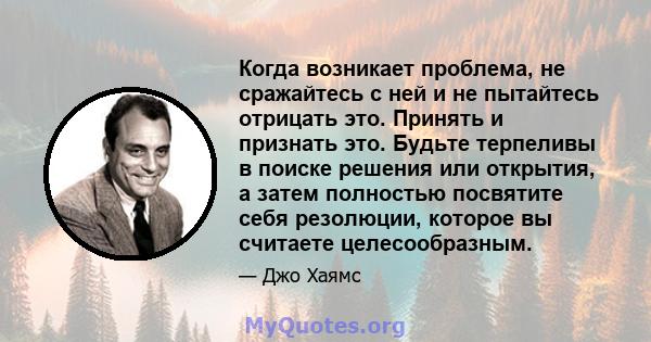 Когда возникает проблема, не сражайтесь с ней и не пытайтесь отрицать это. Принять и признать это. Будьте терпеливы в поиске решения или открытия, а затем полностью посвятите себя резолюции, которое вы считаете