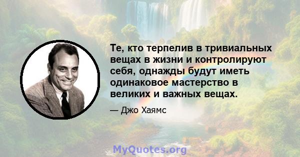 Те, кто терпелив в тривиальных вещах в жизни и контролируют себя, однажды будут иметь одинаковое мастерство в великих и важных вещах.