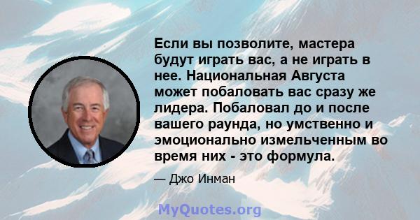 Если вы позволите, мастера будут играть вас, а не играть в нее. Национальная Августа может побаловать вас сразу же лидера. Побаловал до и после вашего раунда, но умственно и эмоционально измельченным во время них - это