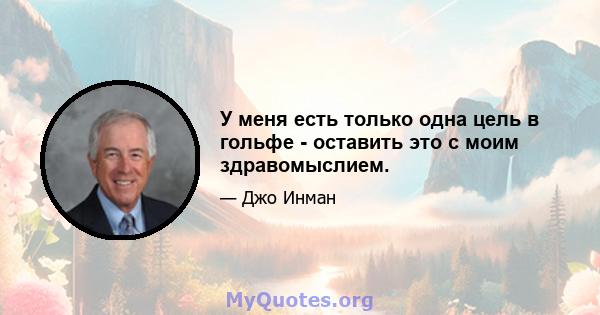 У меня есть только одна цель в гольфе - оставить это с моим здравомыслием.