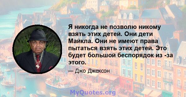 Я никогда не позволю никому взять этих детей. Они дети Майкла. Они не имеют права пытаться взять этих детей. Это будет большой беспорядок из -за этого.