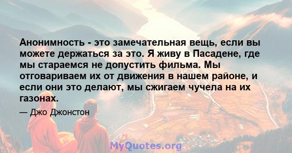 Анонимность - это замечательная вещь, если вы можете держаться за это. Я живу в Пасадене, где мы стараемся не допустить фильма. Мы отговариваем их от движения в нашем районе, и если они это делают, мы сжигаем чучела на