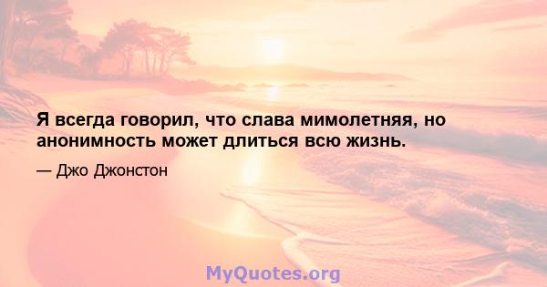 Я всегда говорил, что слава мимолетняя, но анонимность может длиться всю жизнь.