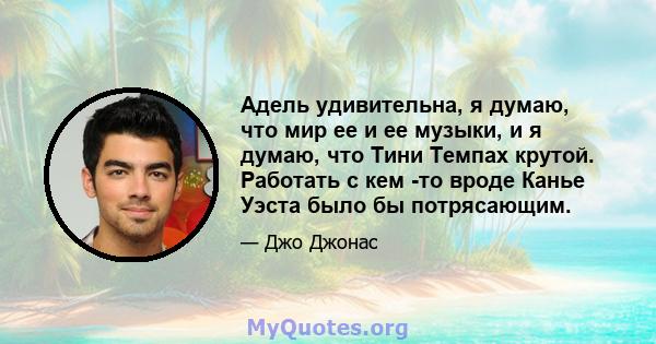 Адель удивительна, я думаю, что мир ее и ее музыки, и я думаю, что Тини Темпах крутой. Работать с кем -то вроде Канье Уэста было бы потрясающим.