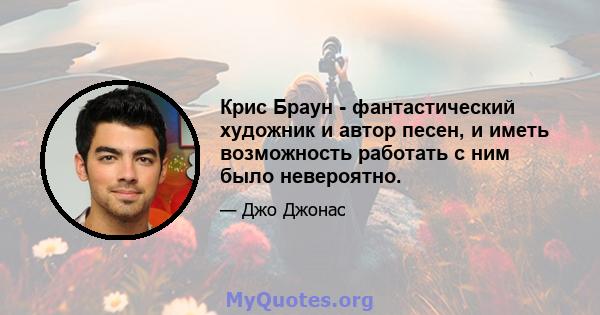 Крис Браун - фантастический художник и автор песен, и иметь возможность работать с ним было невероятно.