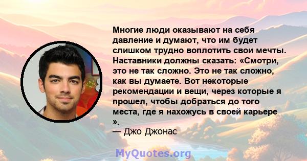 Многие люди оказывают на себя давление и думают, что им будет слишком трудно воплотить свои мечты. Наставники должны сказать: «Смотри, это не так сложно. Это не так сложно, как вы думаете. Вот некоторые рекомендации и