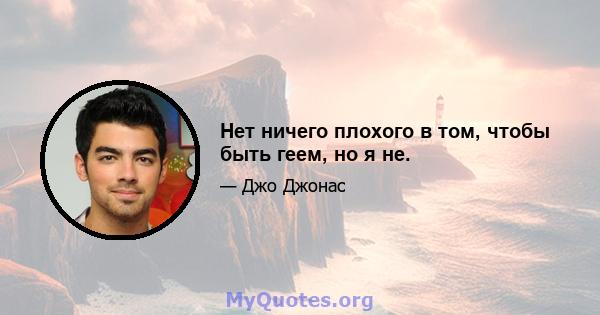 Нет ничего плохого в том, чтобы быть геем, но я не.