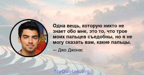 Одна вещь, которую никто не знает обо мне, это то, что трое моих пальцев съедобны, но я не могу сказать вам, какие пальцы.