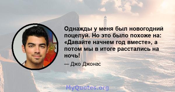 Однажды у меня был новогодний поцелуй. Но это было похоже на: «Давайте начнем год вместе», а потом мы в итоге расстались на ночь!