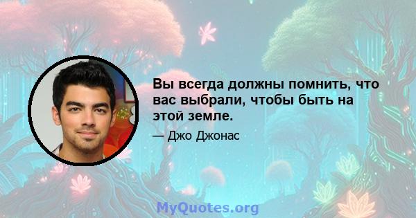 Вы всегда должны помнить, что вас выбрали, чтобы быть на этой земле.