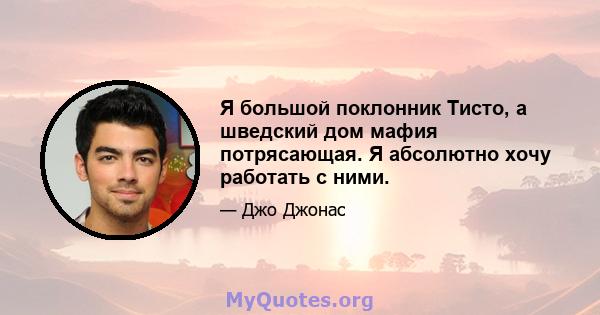 Я большой поклонник Тисто, а шведский дом мафия потрясающая. Я абсолютно хочу работать с ними.