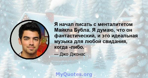 Я начал писать с менталитетом Майкла Бубла. Я думаю, что он фантастический, и это идеальная музыка для любой свидания, когда -либо.