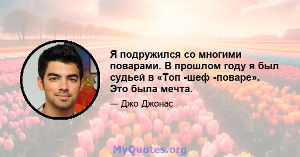 Я подружился со многими поварами. В прошлом году я был судьей в «Топ -шеф -поваре». Это была мечта.