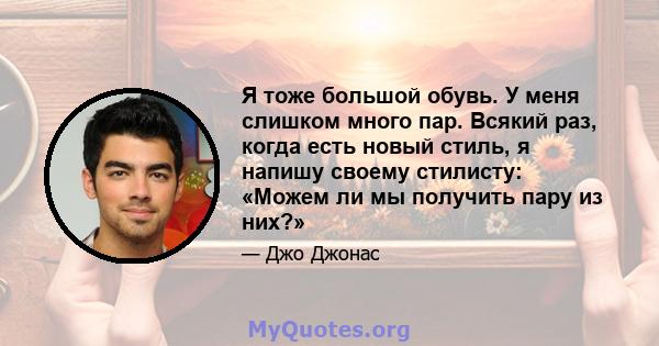 Я тоже большой обувь. У меня слишком много пар. Всякий раз, когда есть новый стиль, я напишу своему стилисту: «Можем ли мы получить пару из них?»