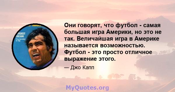 Они говорят, что футбол - самая большая игра Америки, но это не так. Величайшая игра в Америке называется возможностью. Футбол - это просто отличное выражение этого.