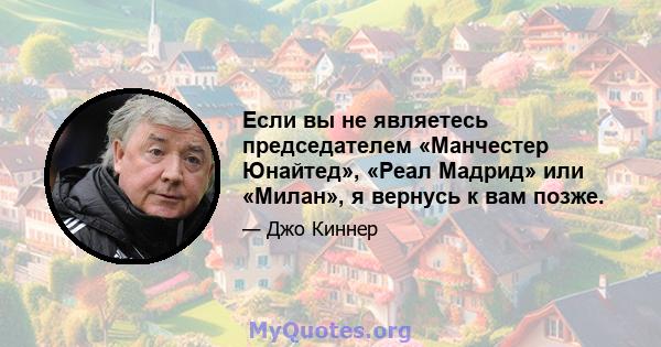 Если вы не являетесь председателем «Манчестер Юнайтед», «Реал Мадрид» или «Милан», я вернусь к вам позже.