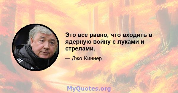 Это все равно, что входить в ядерную войну с луками и стрелами.