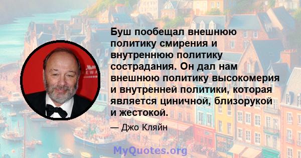 Буш пообещал внешнюю политику смирения и внутреннюю политику сострадания. Он дал нам внешнюю политику высокомерия и внутренней политики, которая является циничной, близорукой и жестокой.