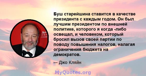 Буш старейшина ставится в качестве президента с каждым годом. Он был лучшим президентом по внешней политике, которого я когда -либо освещал, и человеком, который бросил вызов своей партии по поводу повышения налогов,