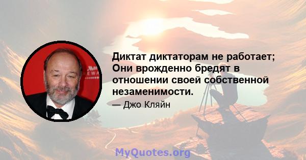 Диктат диктаторам не работает; Они врожденно бредят в отношении своей собственной незаменимости.