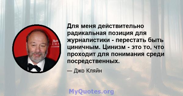 Для меня действительно радикальная позиция для журналистики - перестать быть циничным. Цинизм - это то, что проходит для понимания среди посредственных.