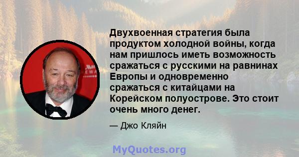 Двухвоенная стратегия была продуктом холодной войны, когда нам пришлось иметь возможность сражаться с русскими на равнинах Европы и одновременно сражаться с китайцами на Корейском полуострове. Это стоит очень много