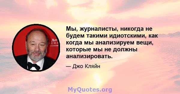 Мы, журналисты, никогда не будем такими идиотскими, как когда мы анализируем вещи, которые мы не должны анализировать.