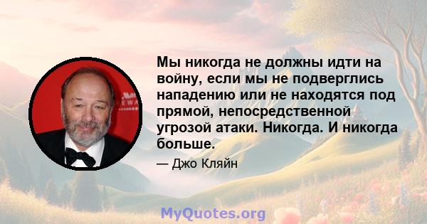 Мы никогда не должны идти на войну, если мы не подверглись нападению или не находятся под прямой, непосредственной угрозой атаки. Никогда. И никогда больше.