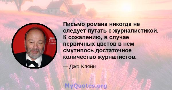 Письмо романа никогда не следует путать с журналистикой. К сожалению, в случае первичных цветов в нем смутилось достаточное количество журналистов.