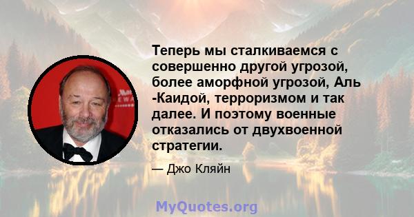 Теперь мы сталкиваемся с совершенно другой угрозой, более аморфной угрозой, Аль -Каидой, терроризмом и так далее. И поэтому военные отказались от двухвоенной стратегии.