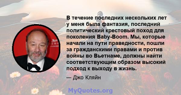 В течение последних нескольких лет у меня была фантазия, последний политический крестовый поход для поколения Baby-Boom. Мы, которые начали на пути праведности, пошли за гражданскими правами и против войны во Вьетнаме,