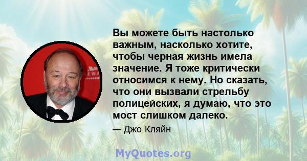 Вы можете быть настолько важным, насколько хотите, чтобы черная жизнь имела значение. Я тоже критически относимся к нему. Но сказать, что они вызвали стрельбу полицейских, я думаю, что это мост слишком далеко.