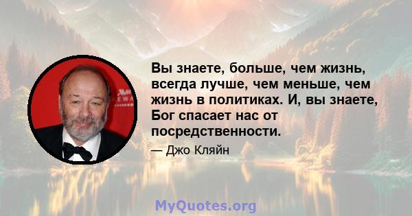 Вы знаете, больше, чем жизнь, всегда лучше, чем меньше, чем жизнь в политиках. И, вы знаете, Бог спасает нас от посредственности.