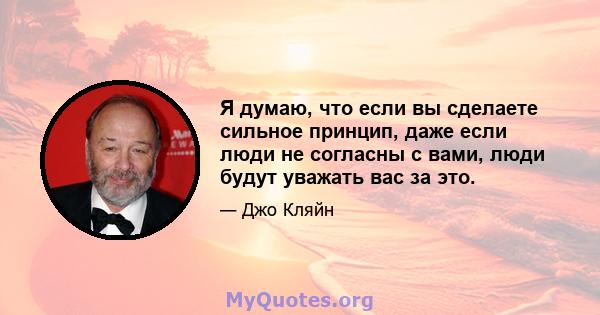 Я думаю, что если вы сделаете сильное принцип, даже если люди не согласны с вами, люди будут уважать вас за это.