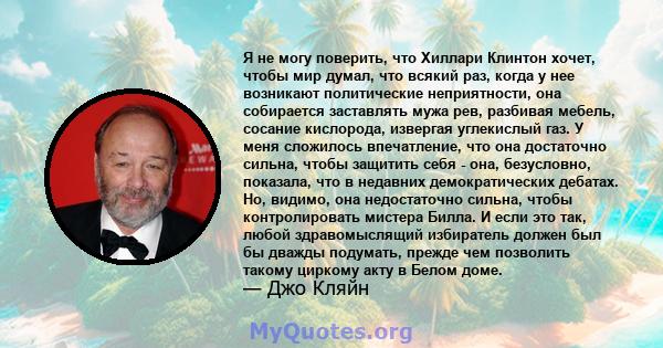 Я не могу поверить, что Хиллари Клинтон хочет, чтобы мир думал, что всякий раз, когда у нее возникают политические неприятности, она собирается заставлять мужа рев, разбивая мебель, сосание кислорода, извергая