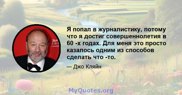 Я попал в журналистику, потому что я достиг совершеннолетия в 60 -х годах. Для меня это просто казалось одним из способов сделать что -то.